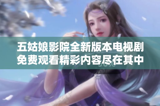五姑娘影院全新版本电视剧免费观看精彩内容尽在其中