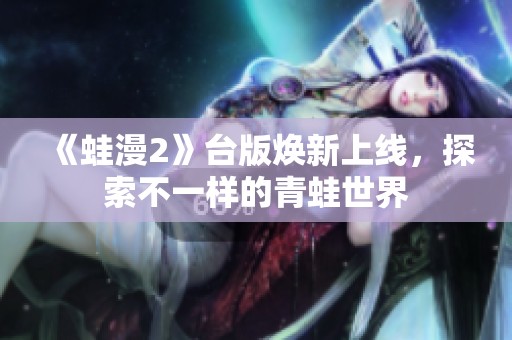 《蛙漫2》台版焕新上线，探索不一样的青蛙世界