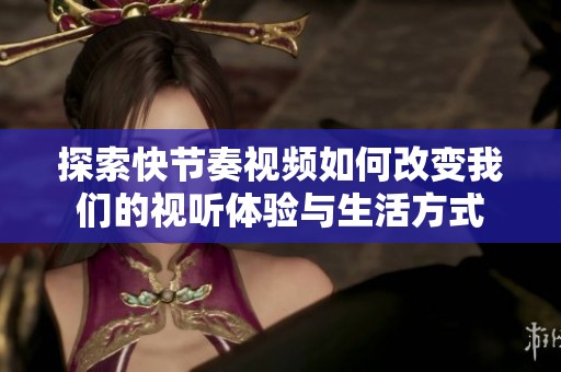 探索快节奏视频如何改变我们的视听体验与生活方式