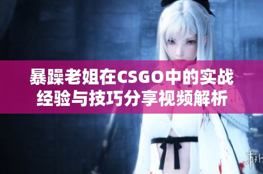 暴躁老姐在CSGO中的实战经验与技巧分享视频解析
