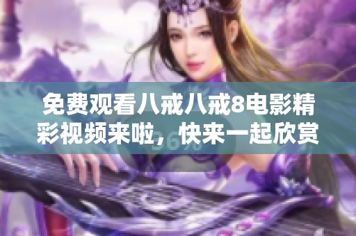 免费观看八戒八戒8电影精彩视频来啦，快来一起欣赏吧！