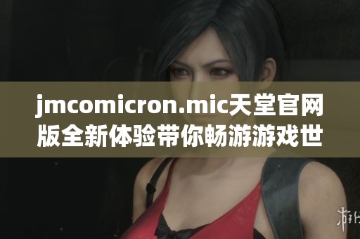 jmcomicron.mic天堂官网版全新体验带你畅游游戏世界