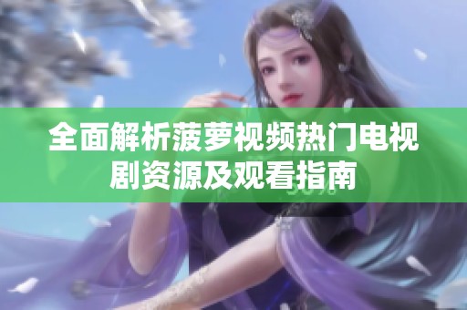 全面解析菠萝视频热门电视剧资源及观看指南