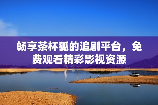 畅享茶杯狐的追剧平台，免费观看精彩影视资源