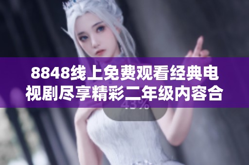 8848线上免费观看经典电视剧尽享精彩二年级内容合集