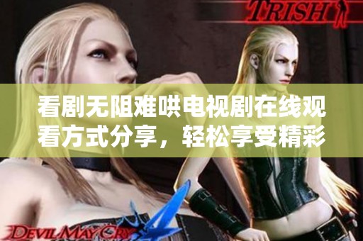 看剧无阻难哄电视剧在线观看方式分享，轻松享受精彩剧情