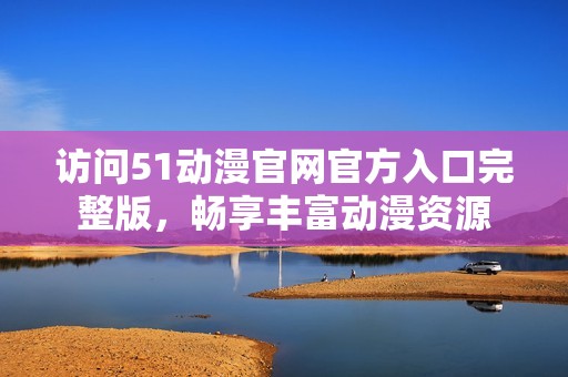 访问51动漫官网官方入口完整版，畅享丰富动漫资源