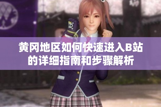 黄冈地区如何快速进入B站的详细指南和步骤解析