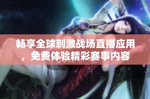 畅享全球刺激战场直播应用，免费体验精彩赛事内容