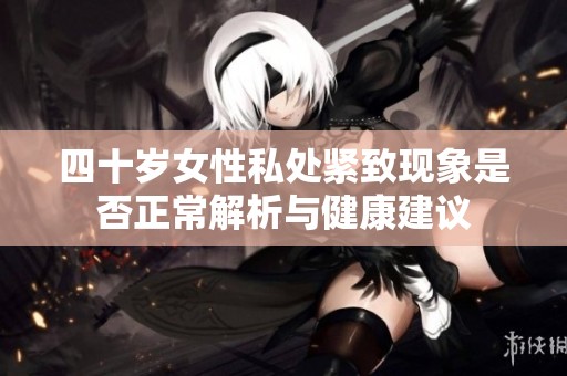 四十岁女性私处紧致现象是否正常解析与健康建议