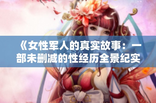 《女性军人的真实故事：一部未删减的性经历全景纪实》