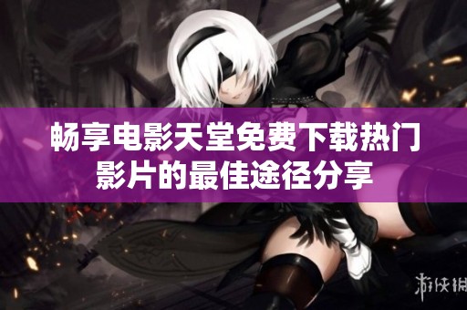 畅享电影天堂免费下载热门影片的最佳途径分享