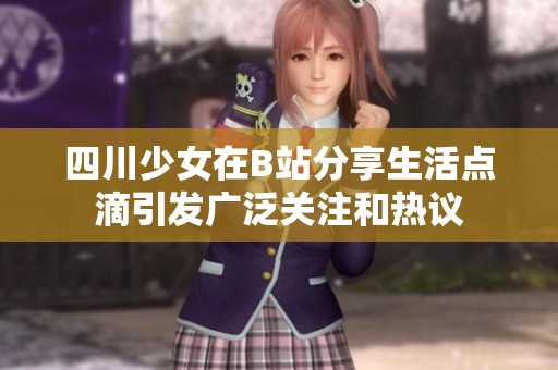 四川少女在B站分享生活点滴引发广泛关注和热议