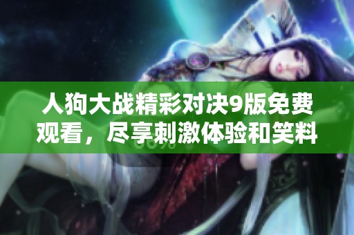 人狗大战精彩对决9版免费观看，尽享刺激体验和笑料不断