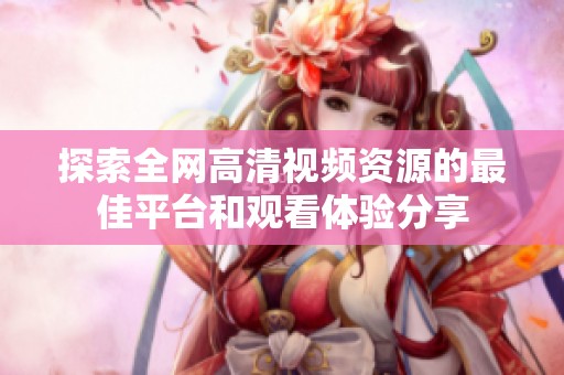 探索全网高清视频资源的最佳平台和观看体验分享