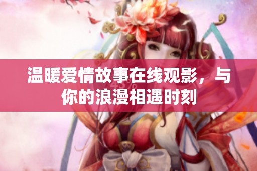 温暖爱情故事在线观影，与你的浪漫相遇时刻