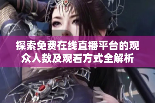 探索免费在线直播平台的观众人数及观看方式全解析