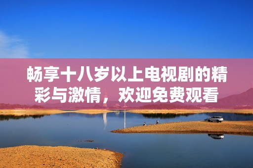 畅享十八岁以上电视剧的精彩与激情，欢迎免费观看