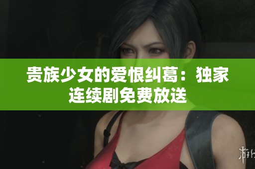 贵族少女的爱恨纠葛：独家连续剧免费放送