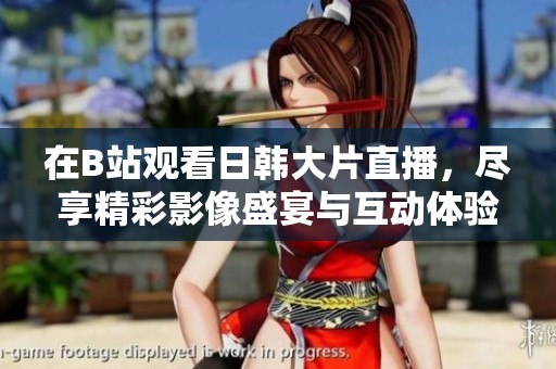 在B站观看日韩大片直播，尽享精彩影像盛宴与互动体验
