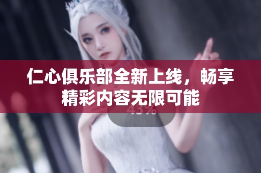 仁心俱乐部全新上线，畅享精彩内容无限可能