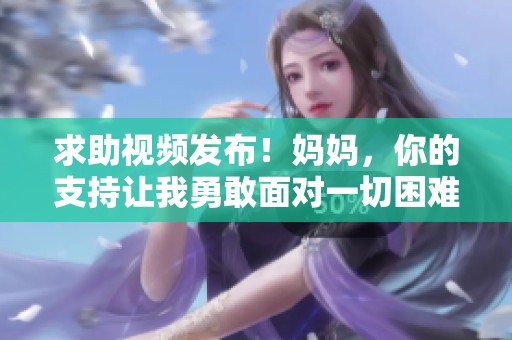 求助视频发布！妈妈，你的支持让我勇敢面对一切困难