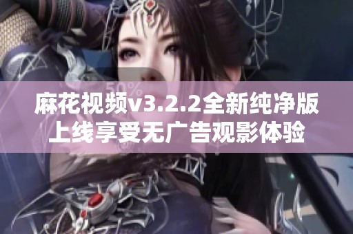 麻花视频v3.2.2全新纯净版上线享受无广告观影体验