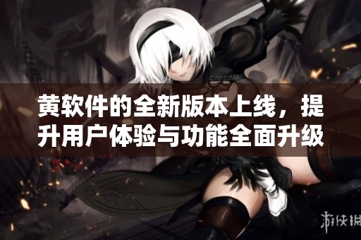 黄软件的全新版本上线，提升用户体验与功能全面升级