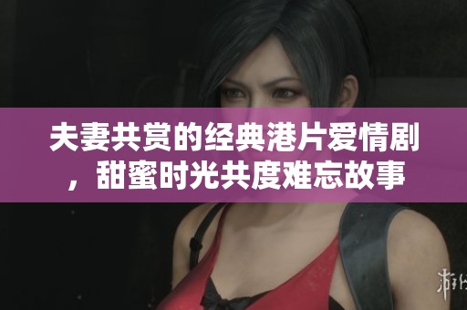 夫妻共赏的经典港片爱情剧，甜蜜时光共度难忘故事