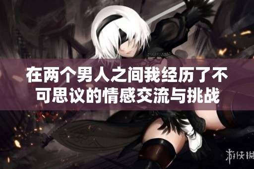 在两个男人之间我经历了不可思议的情感交流与挑战