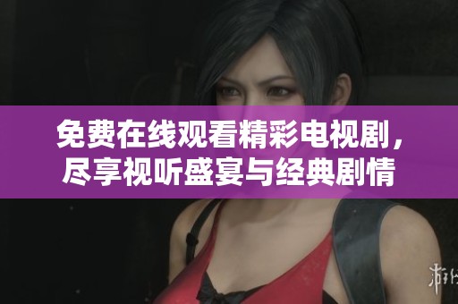 免费在线观看精彩电视剧，尽享视听盛宴与经典剧情
