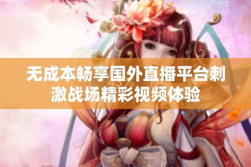 无成本畅享国外直播平台刺激战场精彩视频体验