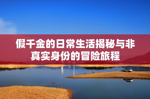 假千金的日常生活揭秘与非真实身份的冒险旅程