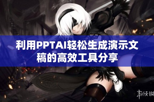 利用PPTAI轻松生成演示文稿的高效工具分享