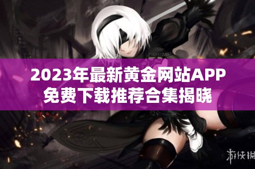 2023年最新黄金网站APP免费下载推荐合集揭晓