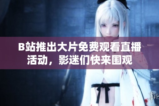 B站推出大片免费观看直播活动，影迷们快来围观