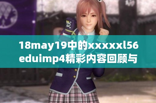 18may19中的xxxxxl56eduimp4精彩内容回顾与分析