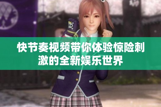 快节奏视频带你体验惊险刺激的全新娱乐世界
