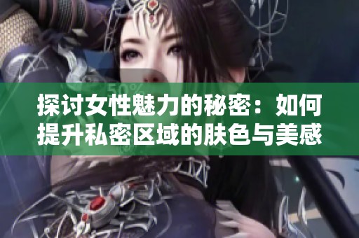 探讨女性魅力的秘密：如何提升私密区域的肤色与美感