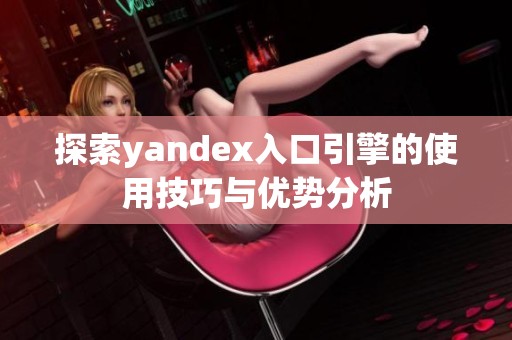 探索yandex入口引擎的使用技巧与优势分析
