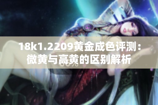 18k1.2209黄金成色评测：微黄与高黄的区别解析