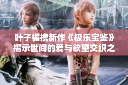 叶子楣携新作《极乐宝鉴》揭示世间的爱与欲望交织之谜