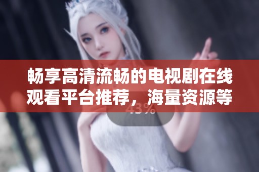 畅享高清流畅的电视剧在线观看平台推荐，海量资源等你来体验