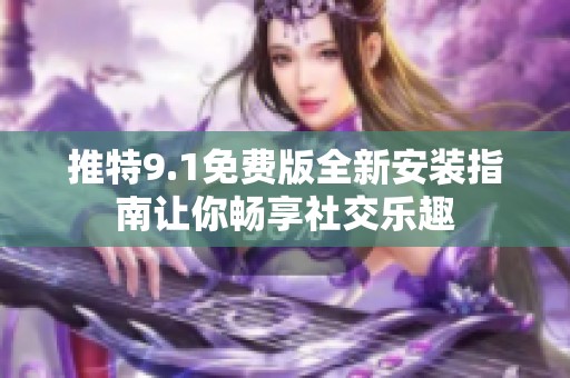 推特9.1免费版全新安装指南让你畅享社交乐趣