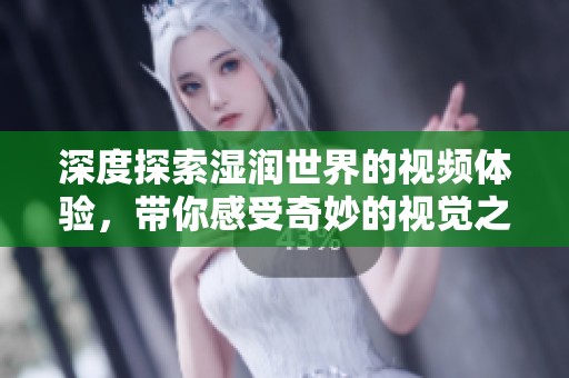 深度探索湿润世界的视频体验，带你感受奇妙的视觉之旅