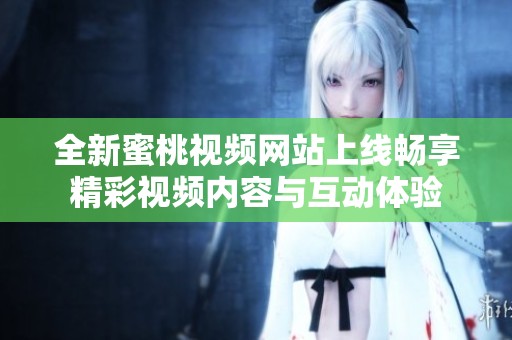 全新蜜桃视频网站上线畅享精彩视频内容与互动体验