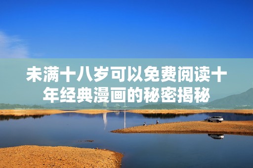 未满十八岁可以免费阅读十年经典漫画的秘密揭秘