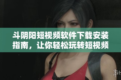 斗阴阳短视频软件下载安装指南，让你轻松玩转短视频创作