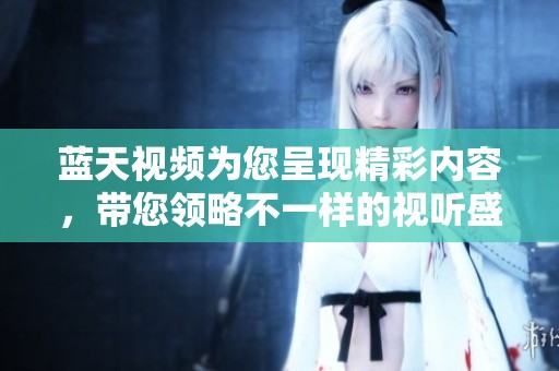 蓝天视频为您呈现精彩内容，带您领略不一样的视听盛宴