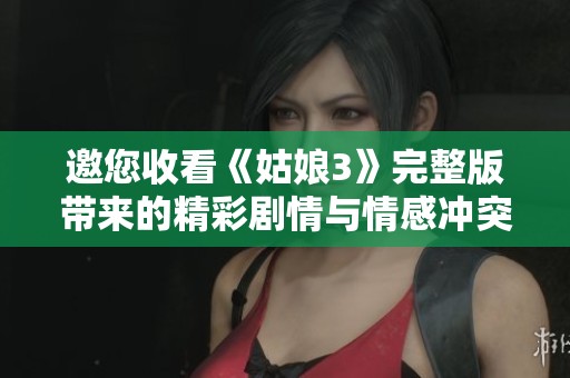 邀您收看《姑娘3》完整版带来的精彩剧情与情感冲突